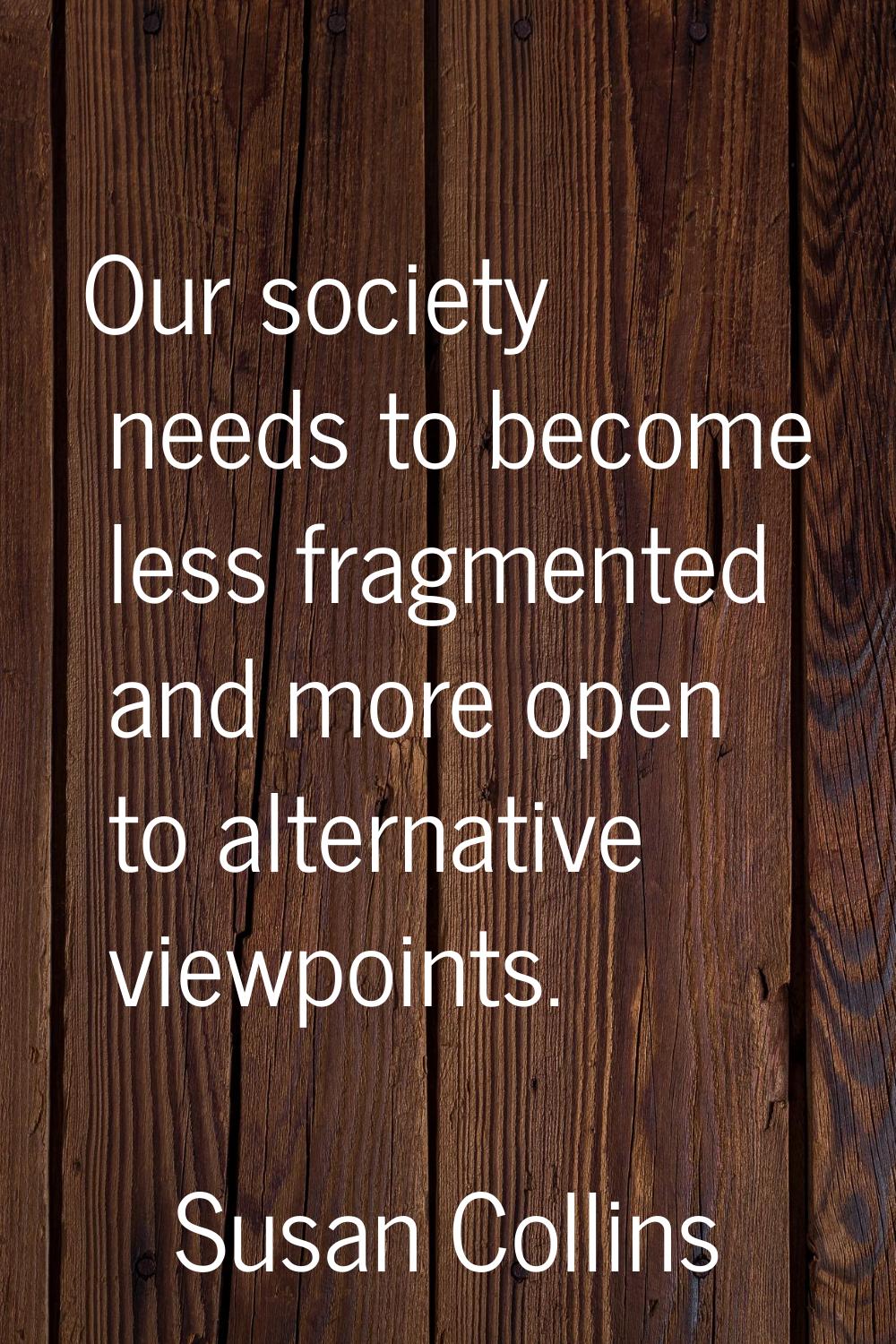 Our society needs to become less fragmented and more open to alternative viewpoints.