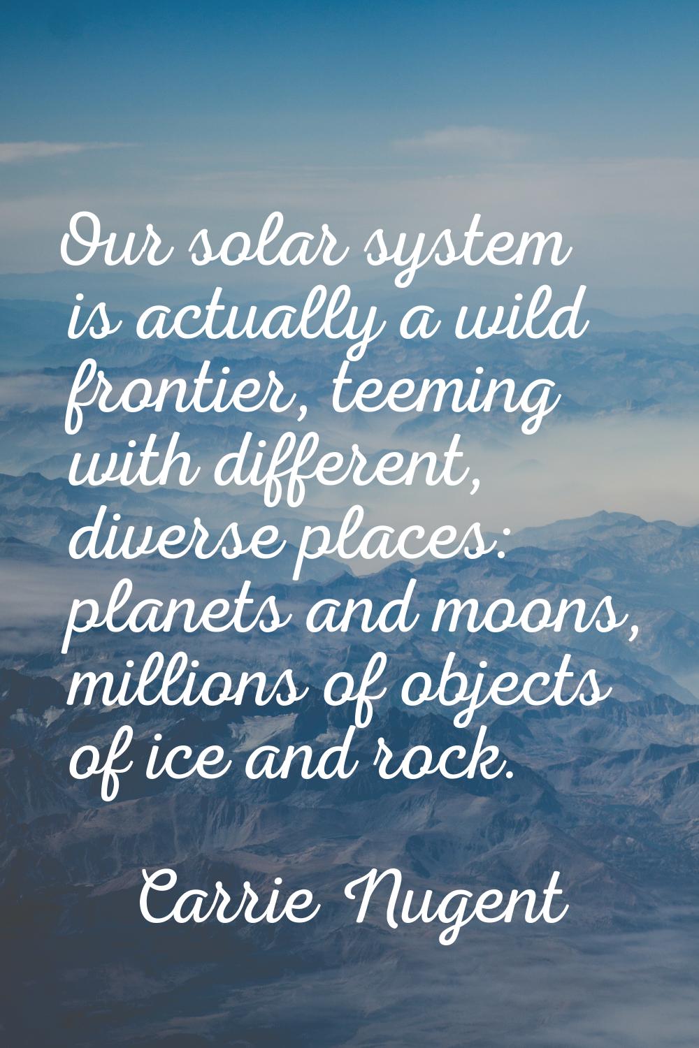 Our solar system is actually a wild frontier, teeming with different, diverse places: planets and m