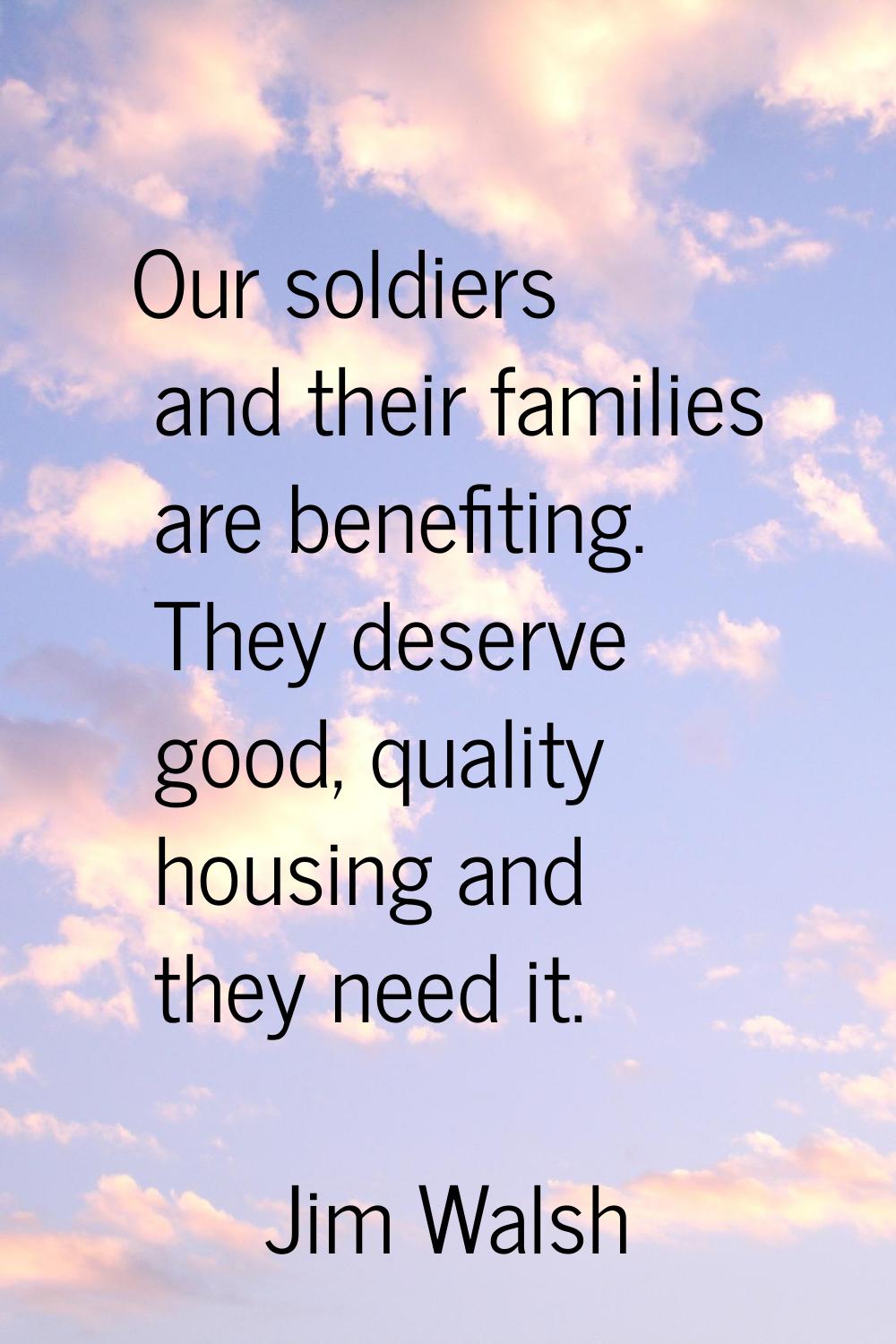 Our soldiers and their families are benefiting. They deserve good, quality housing and they need it