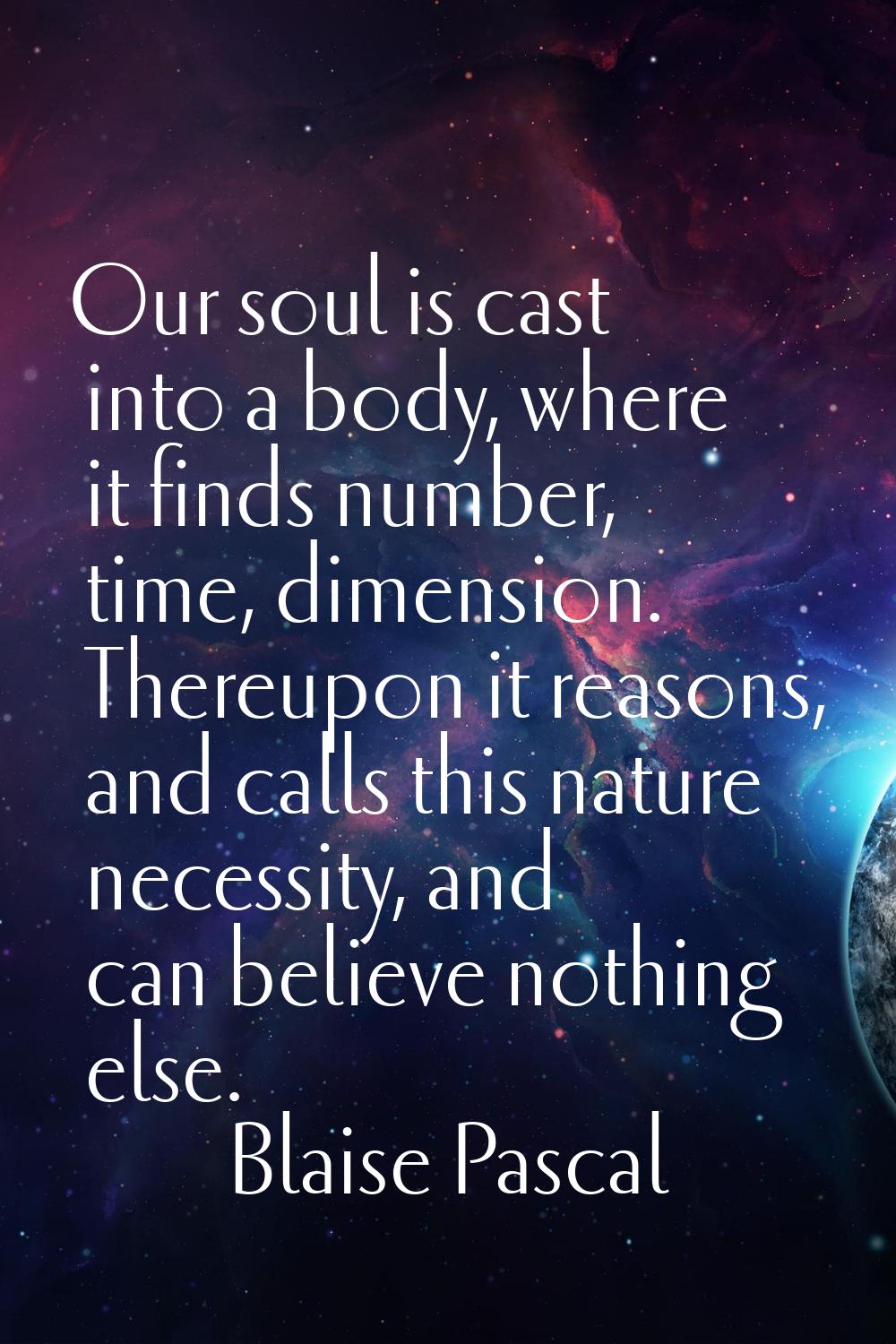 Our soul is cast into a body, where it finds number, time, dimension. Thereupon it reasons, and cal
