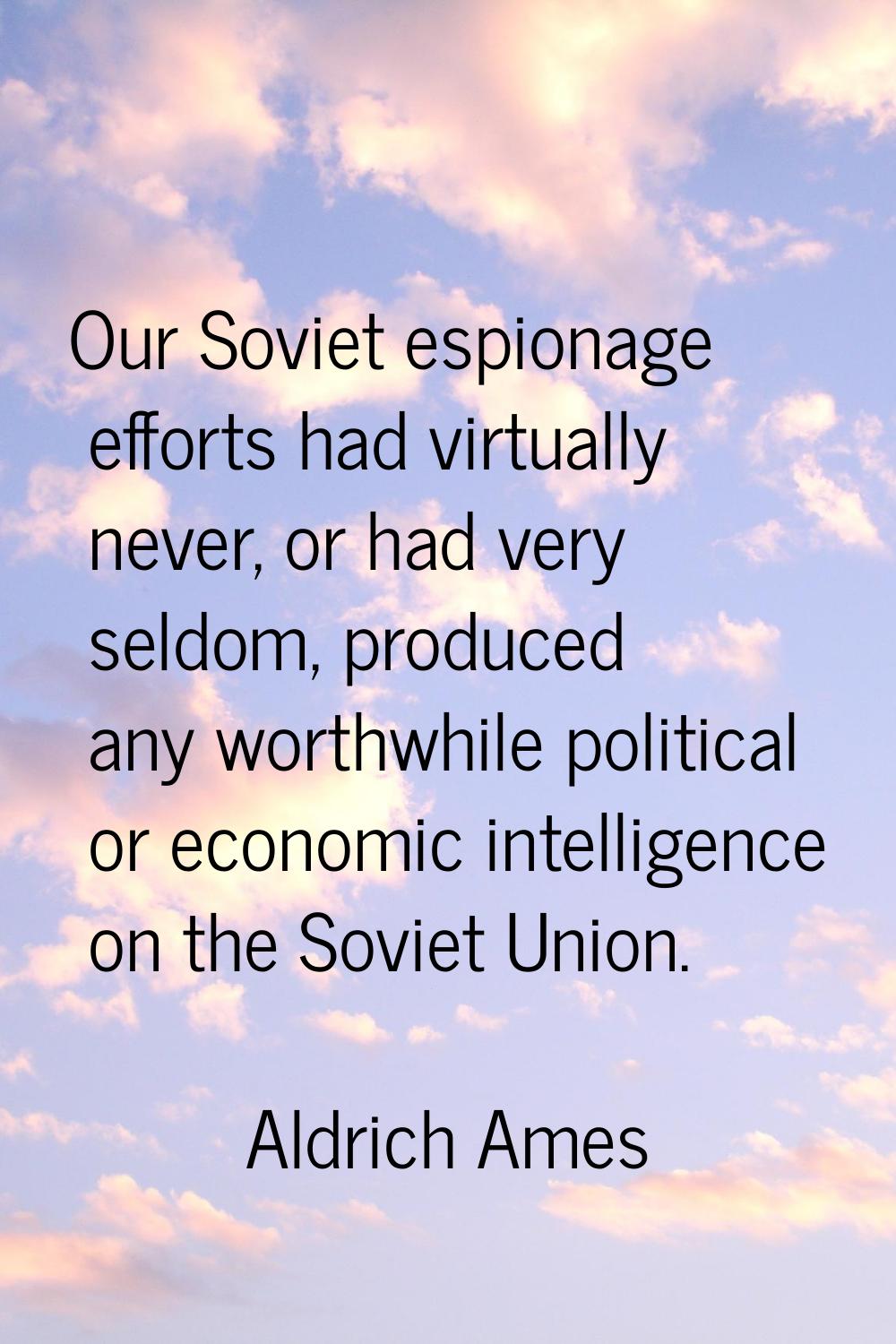 Our Soviet espionage efforts had virtually never, or had very seldom, produced any worthwhile polit