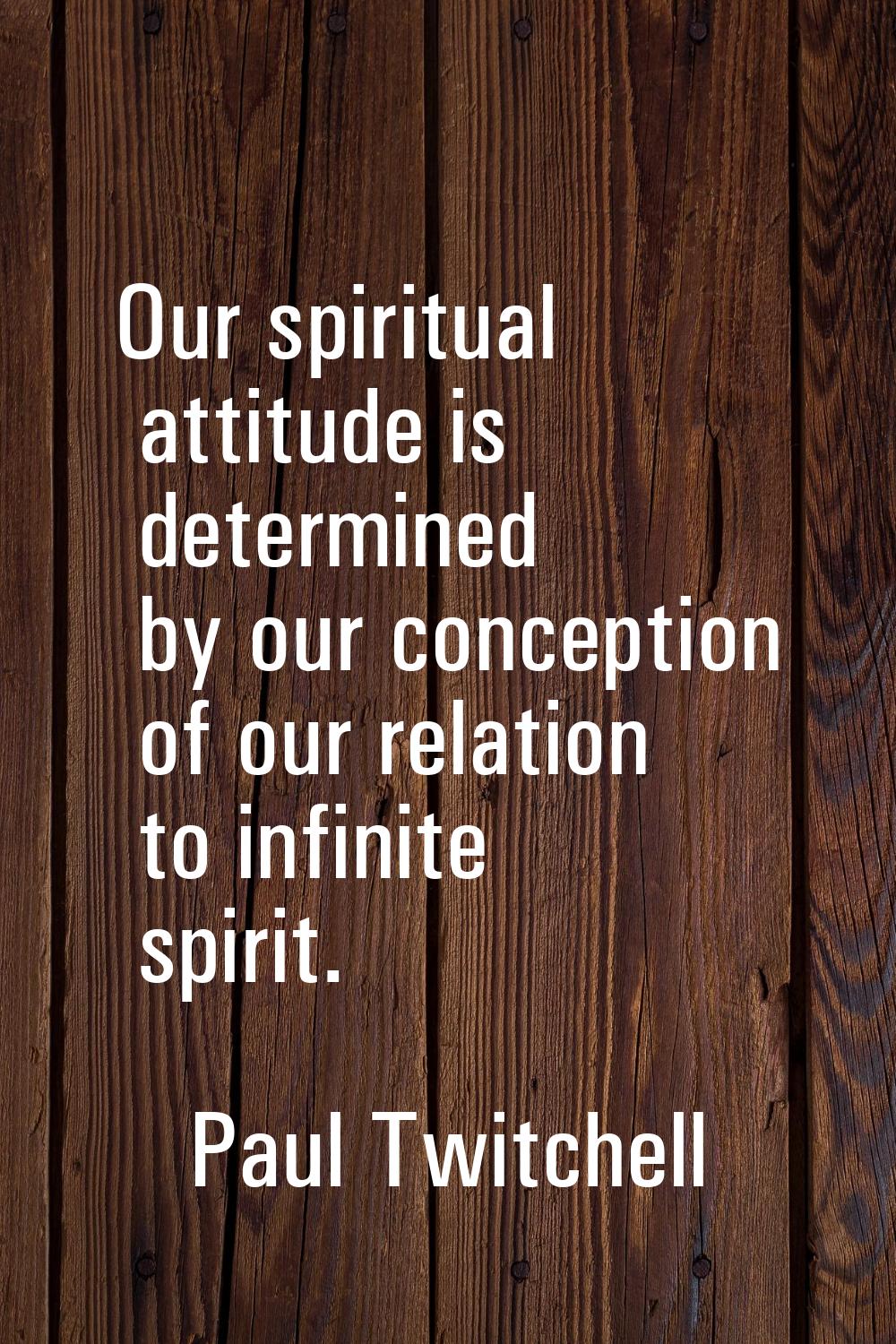 Our spiritual attitude is determined by our conception of our relation to infinite spirit.