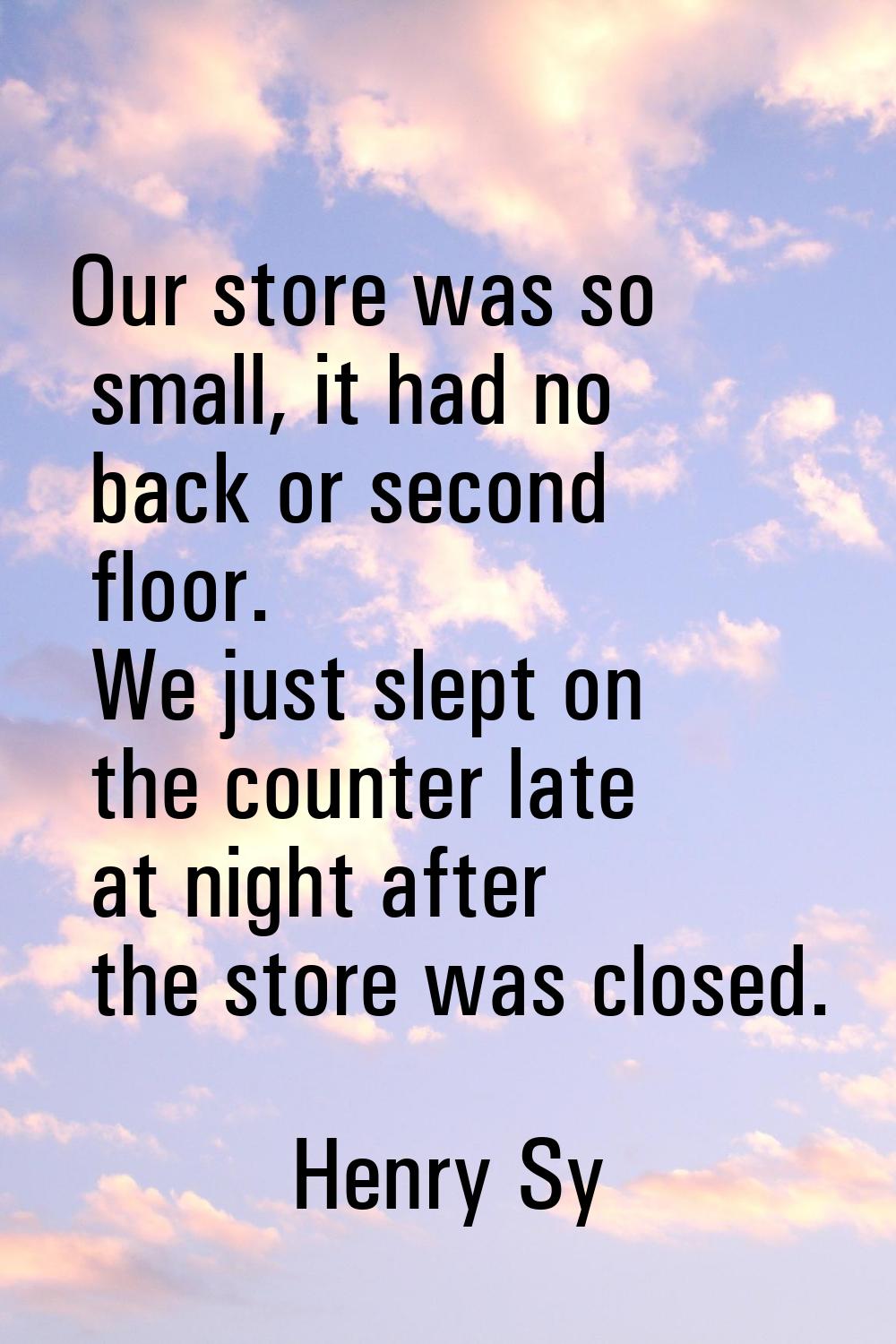 Our store was so small, it had no back or second floor. We just slept on the counter late at night 