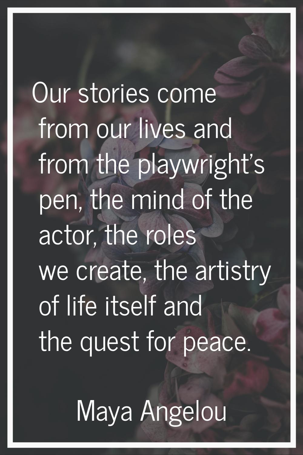 Our stories come from our lives and from the playwright's pen, the mind of the actor, the roles we 