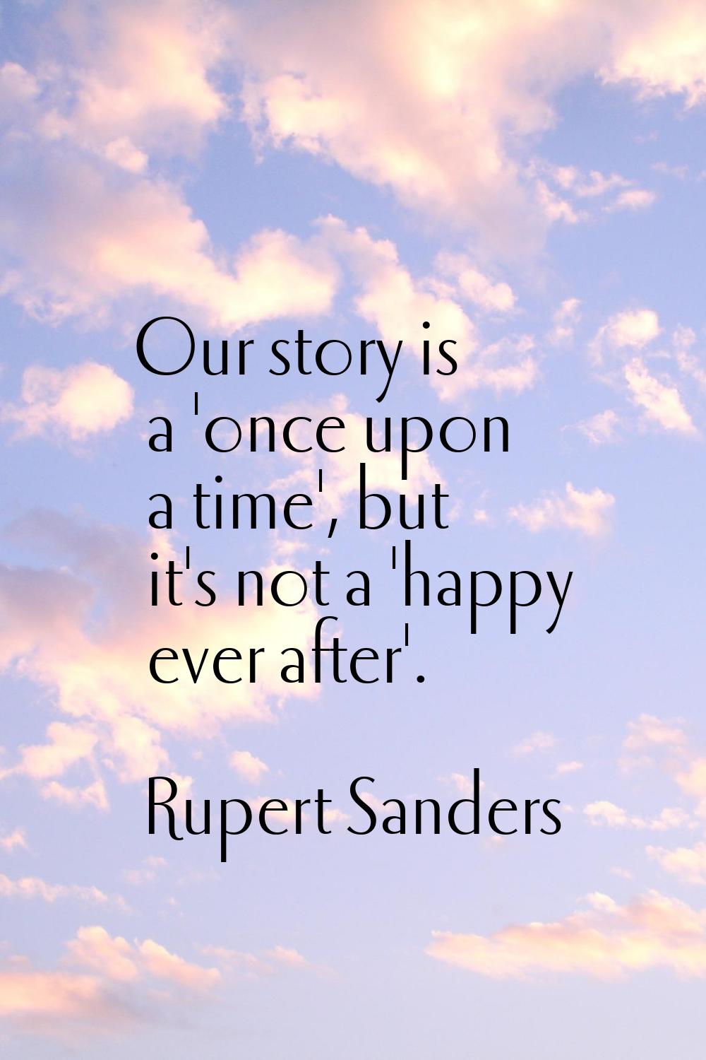 Our story is a 'once upon a time', but it's not a 'happy ever after'.