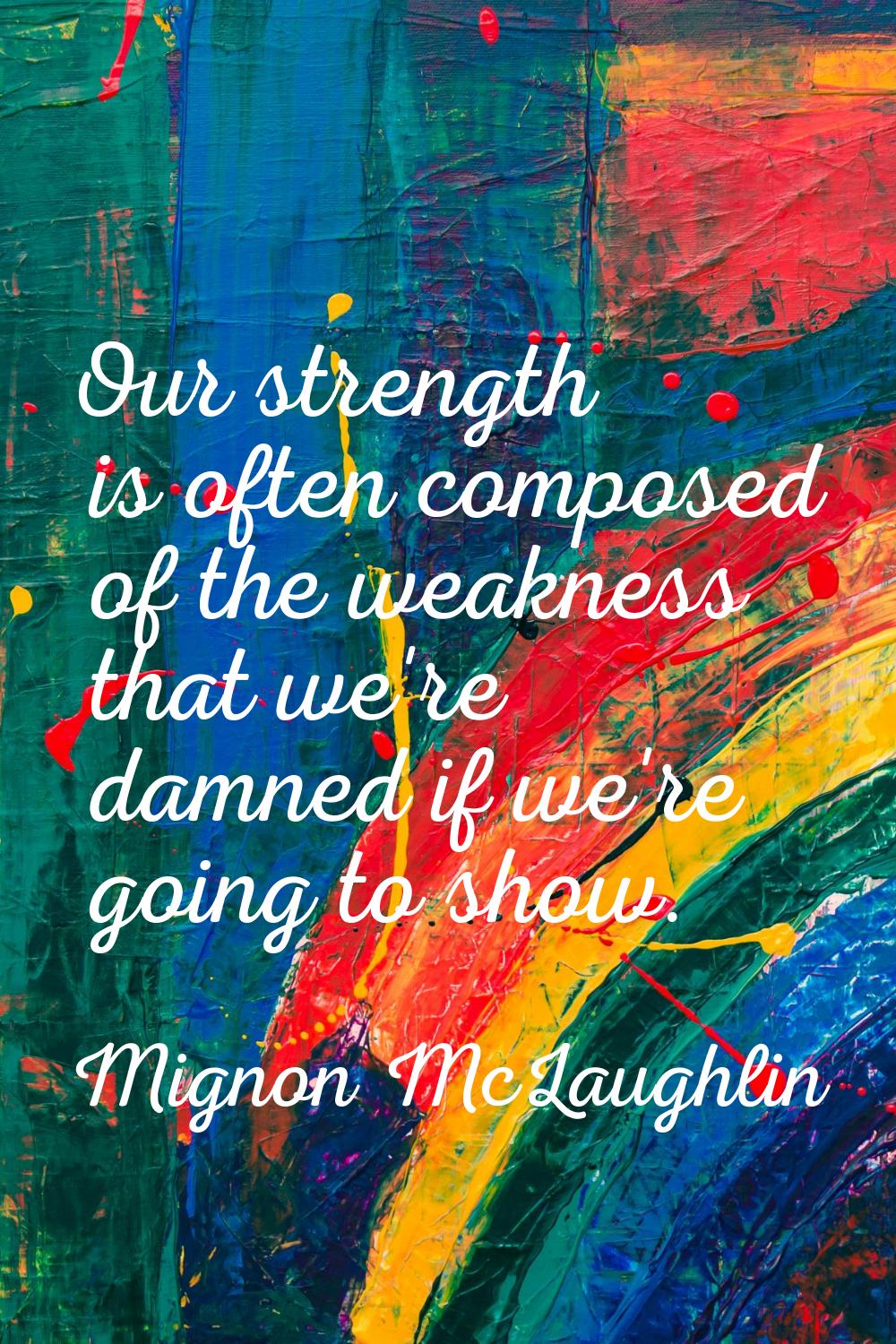 Our strength is often composed of the weakness that we're damned if we're going to show.
