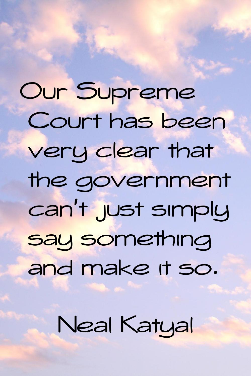 Our Supreme Court has been very clear that the government can't just simply say something and make 