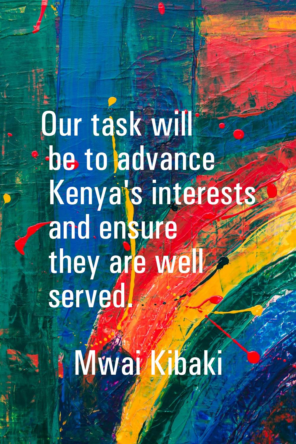 Our task will be to advance Kenya's interests and ensure they are well served.