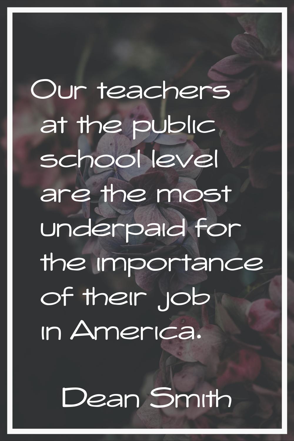 Our teachers at the public school level are the most underpaid for the importance of their job in A