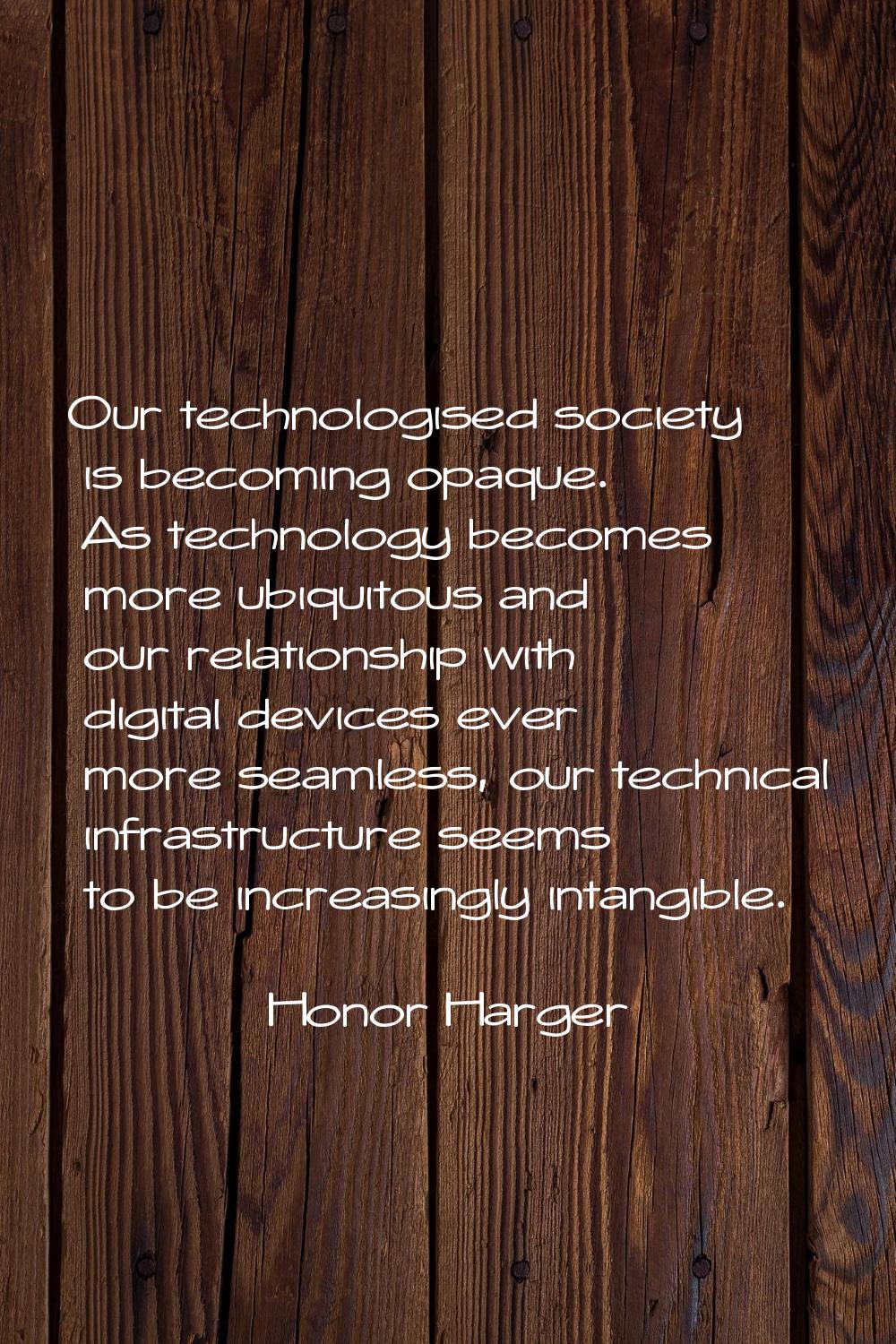 Our technologised society is becoming opaque. As technology becomes more ubiquitous and our relatio