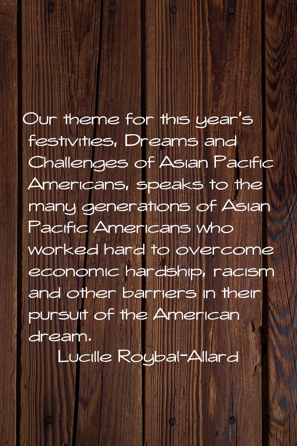 Our theme for this year's festivities, Dreams and Challenges of Asian Pacific Americans, speaks to 