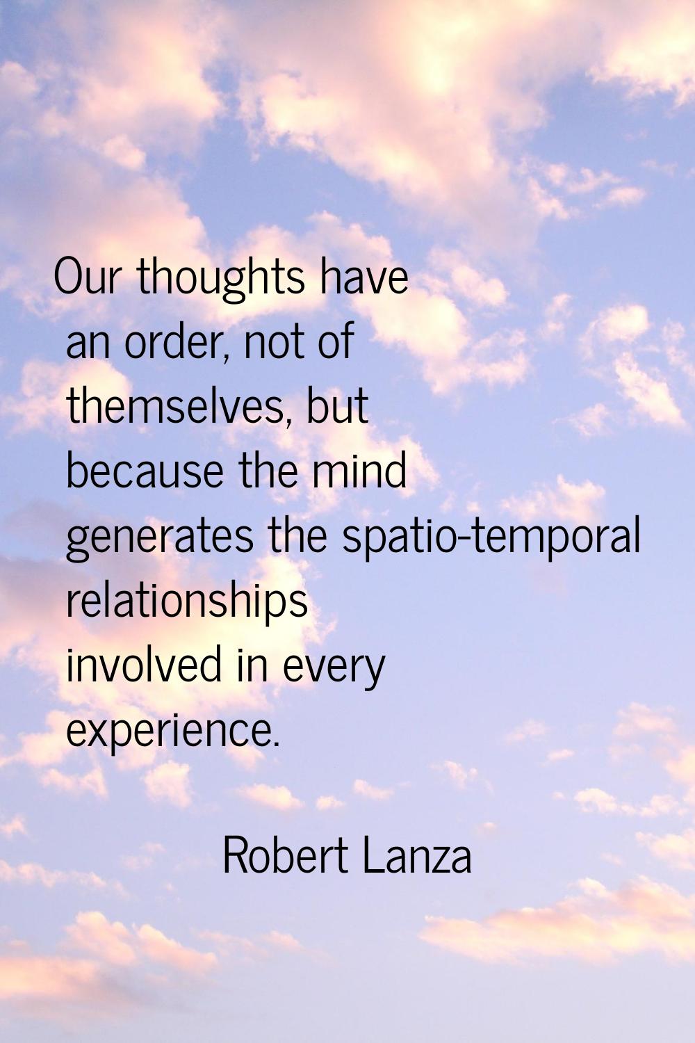 Our thoughts have an order, not of themselves, but because the mind generates the spatio-temporal r
