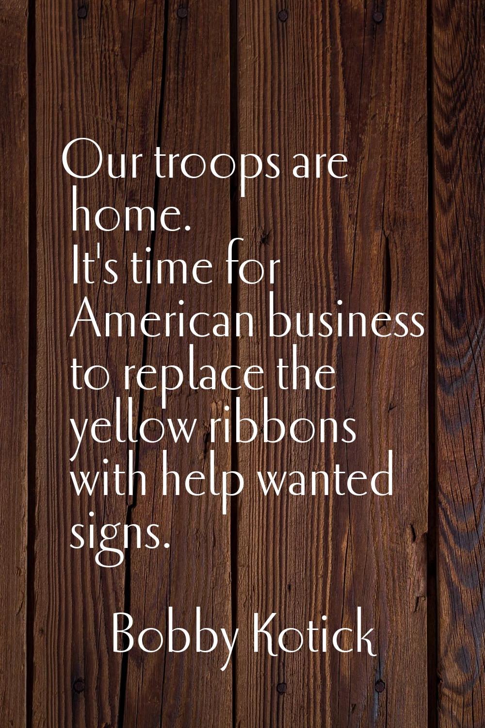 Our troops are home. It's time for American business to replace the yellow ribbons with help wanted