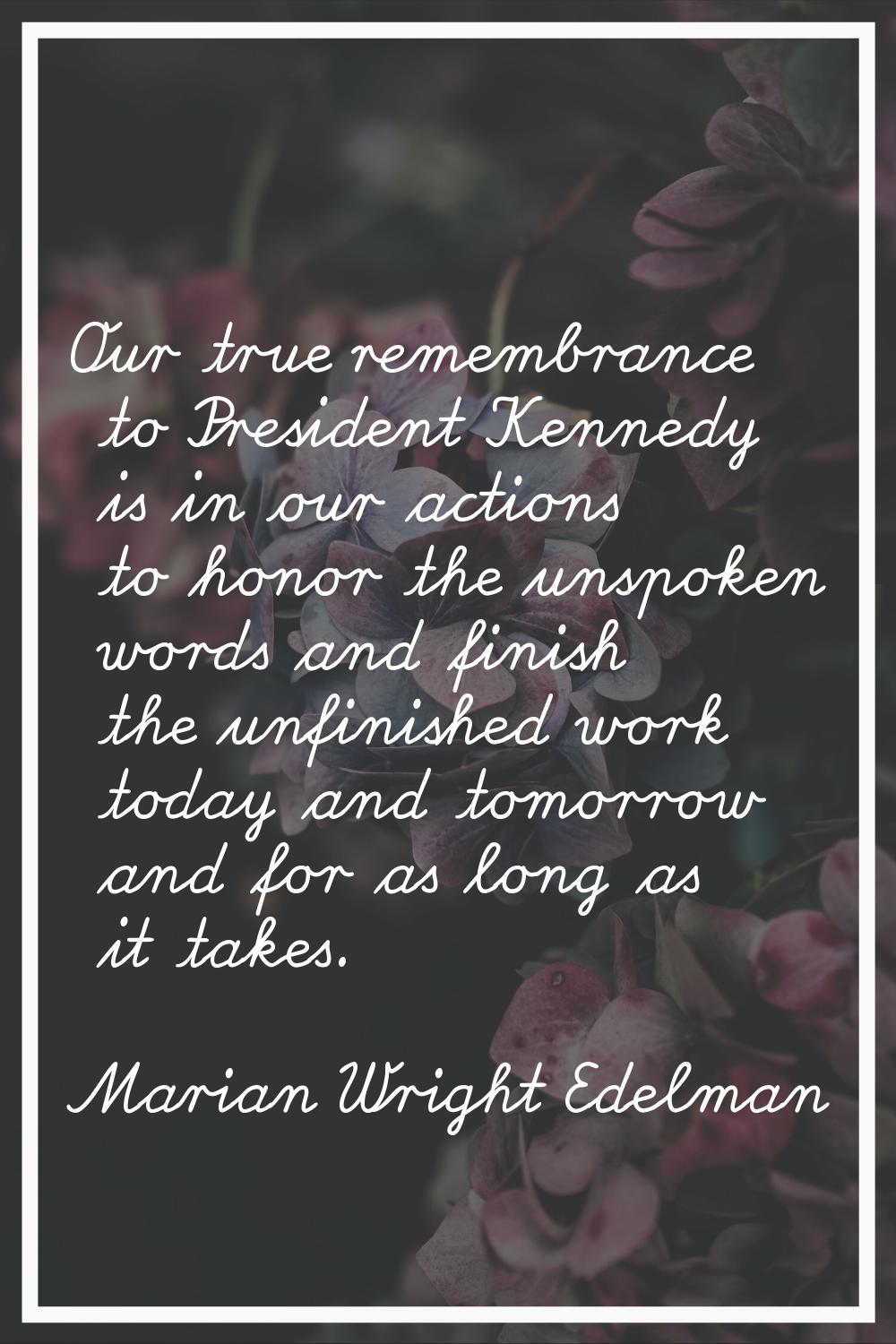 Our true remembrance to President Kennedy is in our actions to honor the unspoken words and finish 