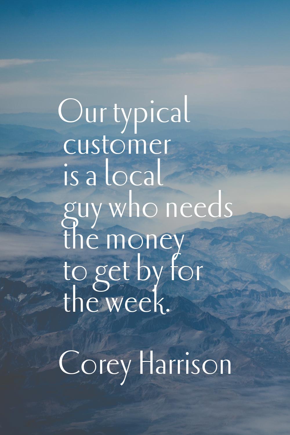 Our typical customer is a local guy who needs the money to get by for the week.