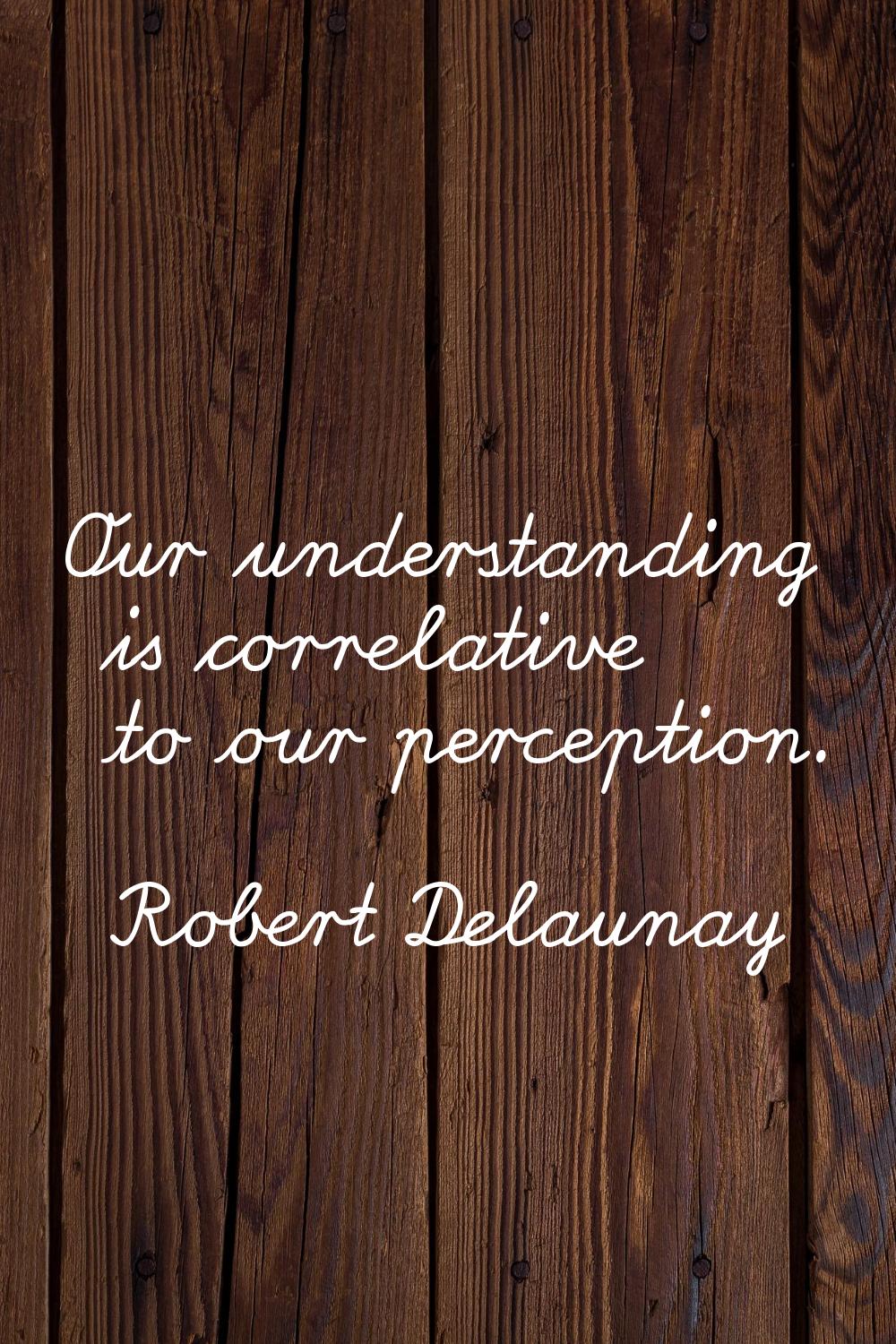 Our understanding is correlative to our perception.