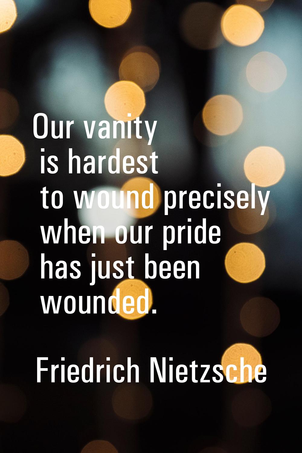 Our vanity is hardest to wound precisely when our pride has just been wounded.