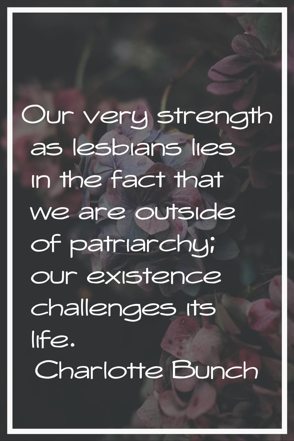 Our very strength as lesbians lies in the fact that we are outside of patriarchy; our existence cha