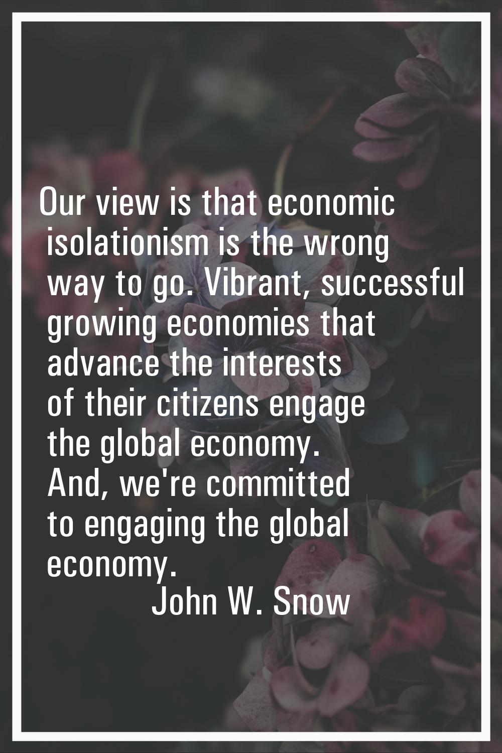 Our view is that economic isolationism is the wrong way to go. Vibrant, successful growing economie