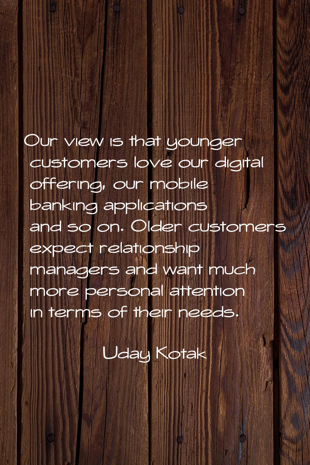 Our view is that younger customers love our digital offering, our mobile banking applications and s