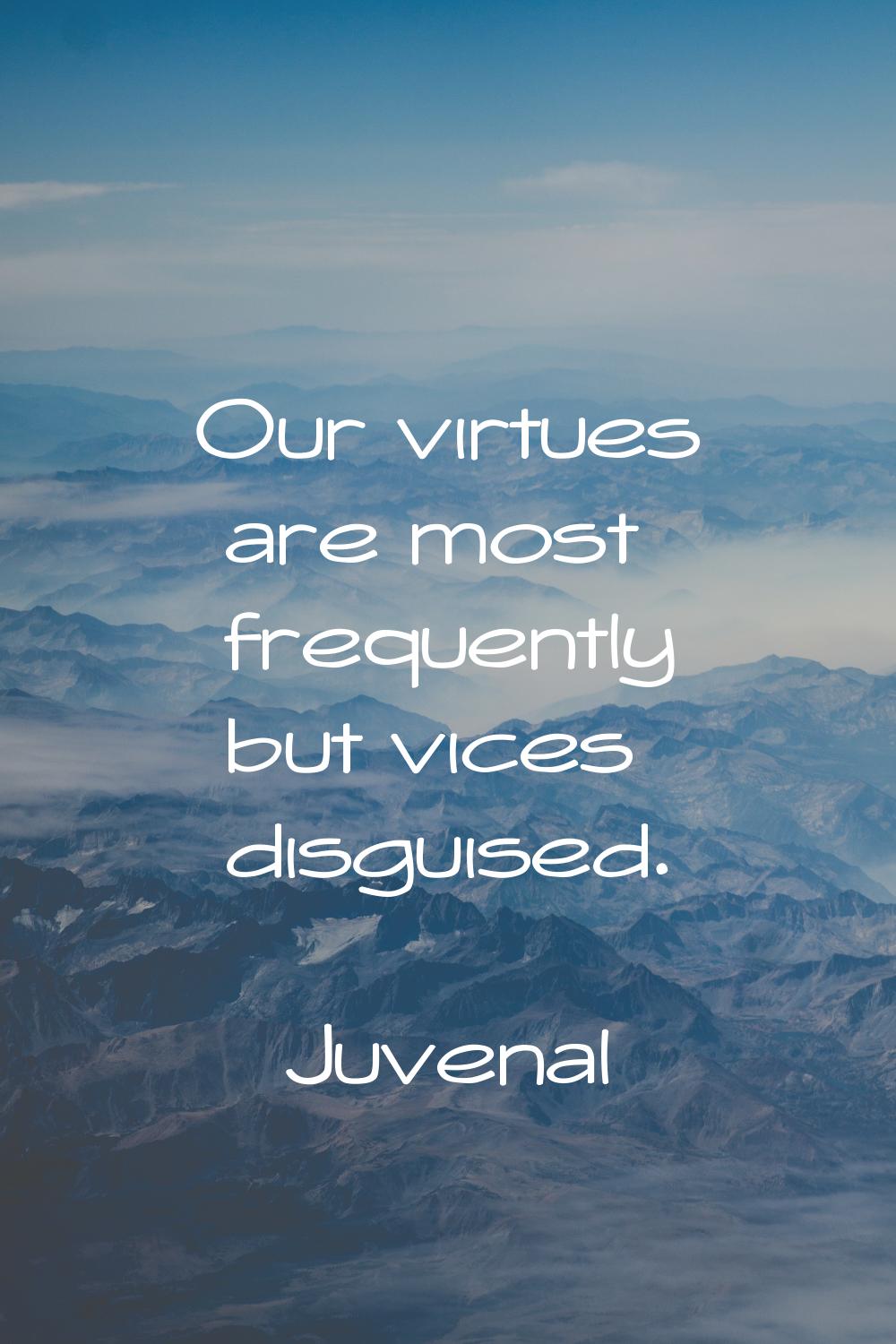 Our virtues are most frequently but vices disguised.