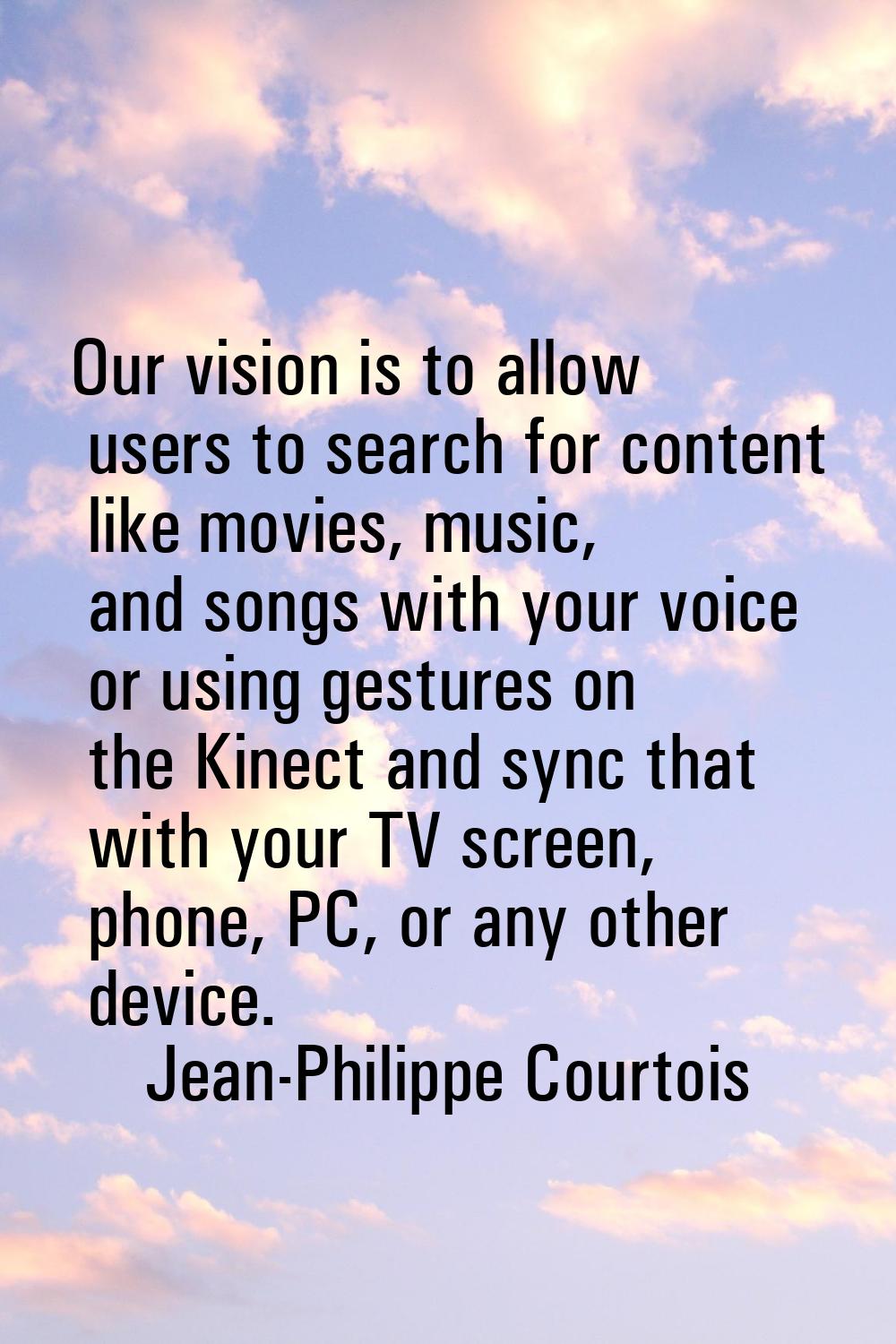 Our vision is to allow users to search for content like movies, music, and songs with your voice or