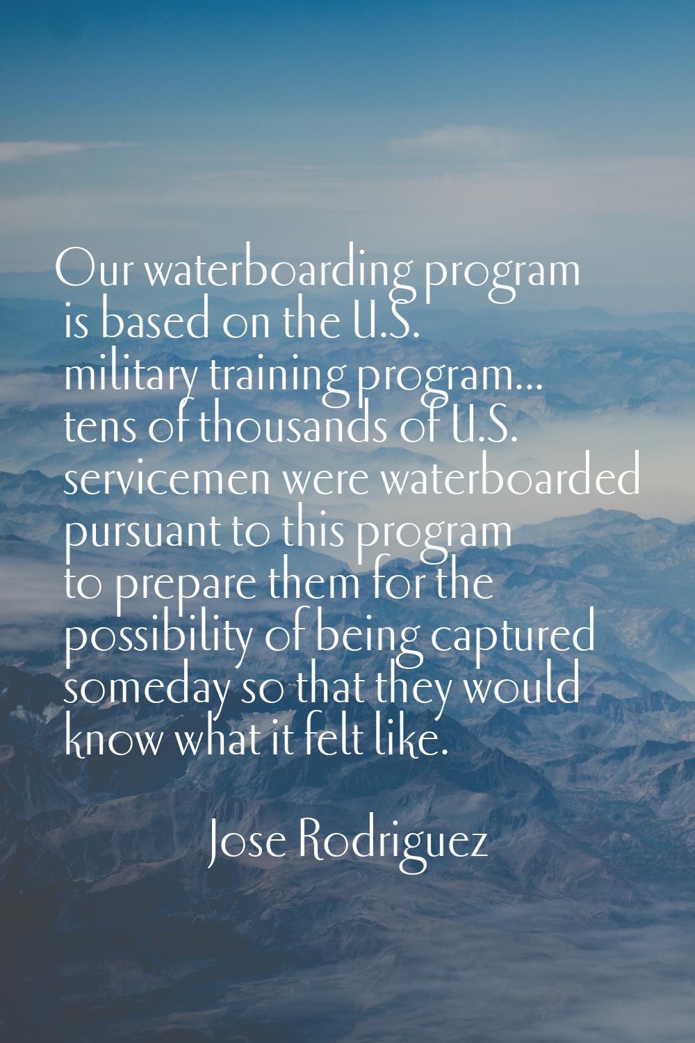 Our waterboarding program is based on the U.S. military training program... tens of thousands of U.