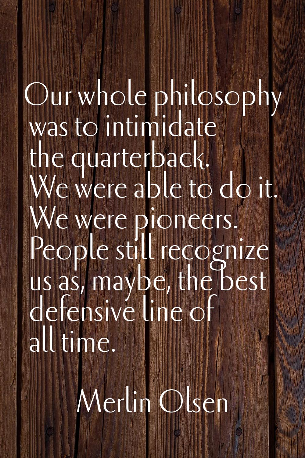 Our whole philosophy was to intimidate the quarterback. We were able to do it. We were pioneers. Pe
