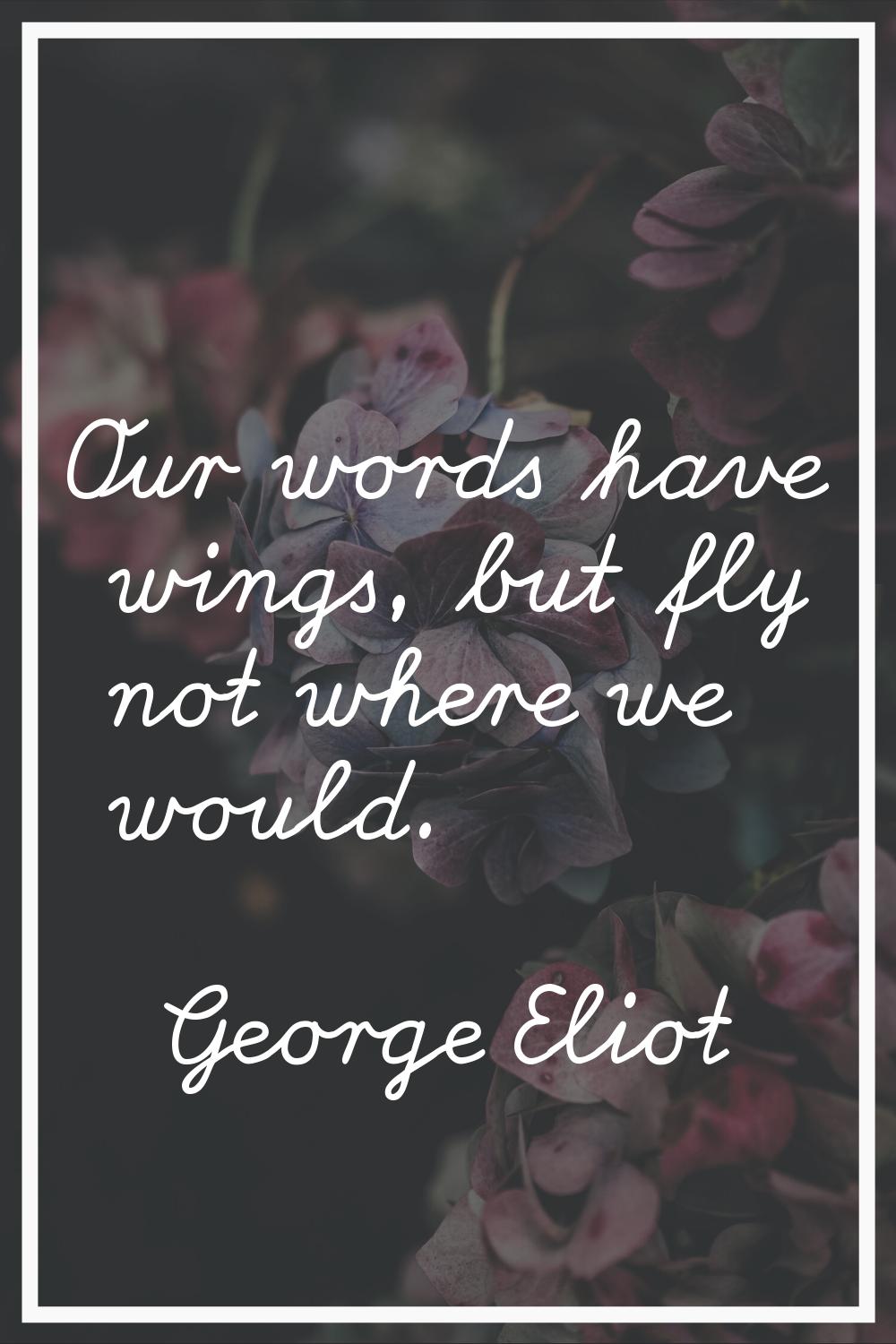 Our words have wings, but fly not where we would.
