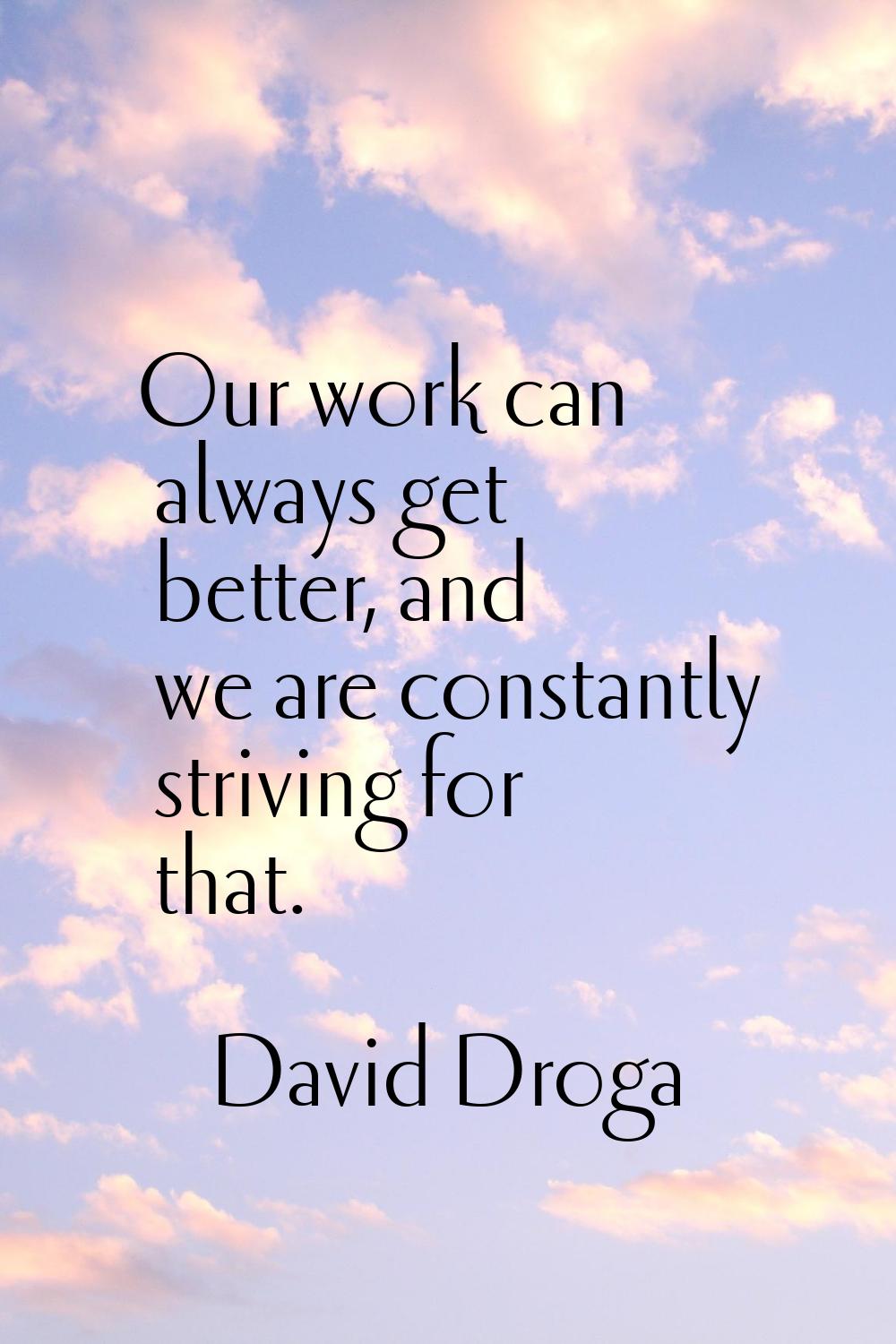 Our work can always get better, and we are constantly striving for that.