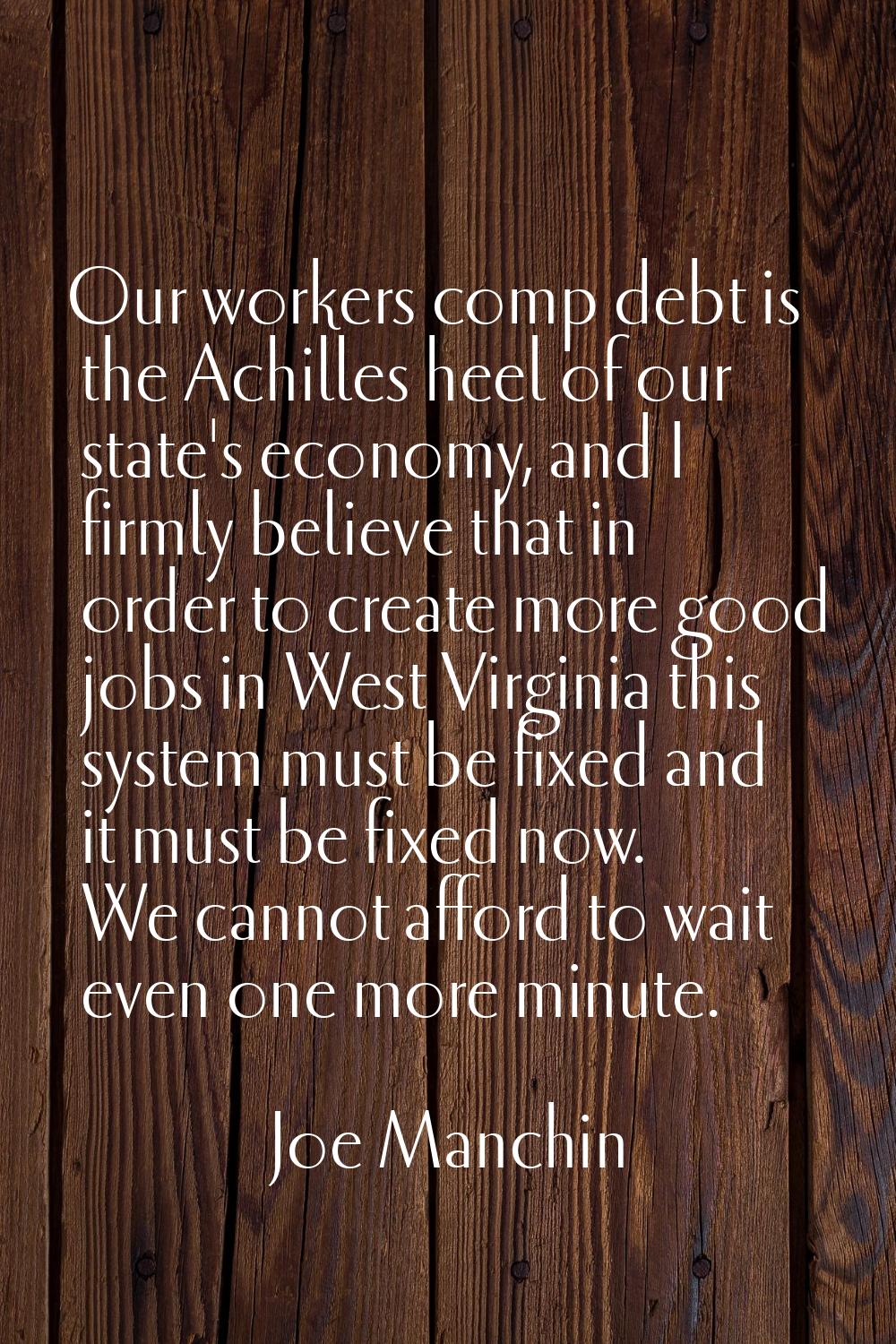 Our workers comp debt is the Achilles heel of our state's economy, and I firmly believe that in ord