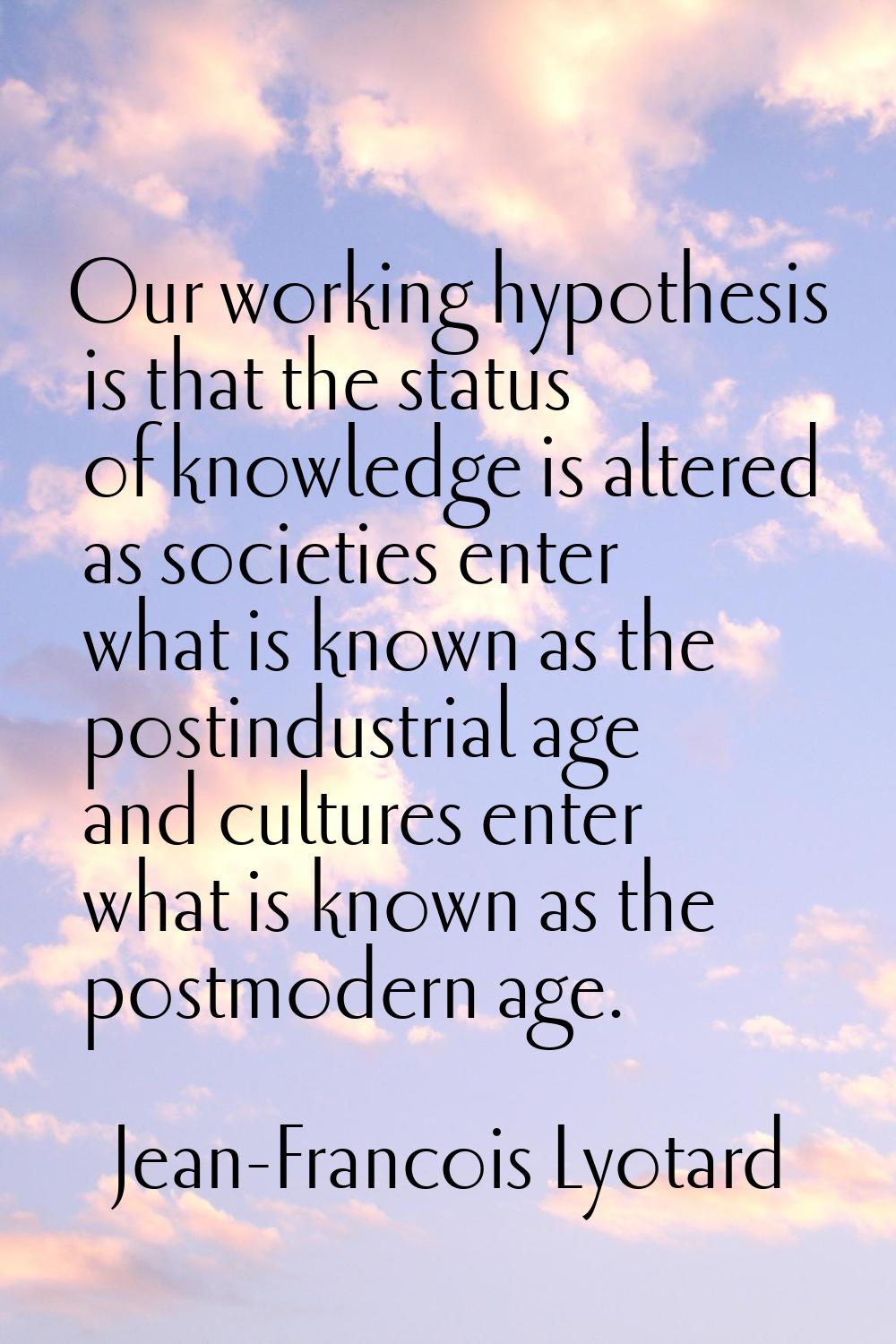 Our working hypothesis is that the status of knowledge is altered as societies enter what is known 