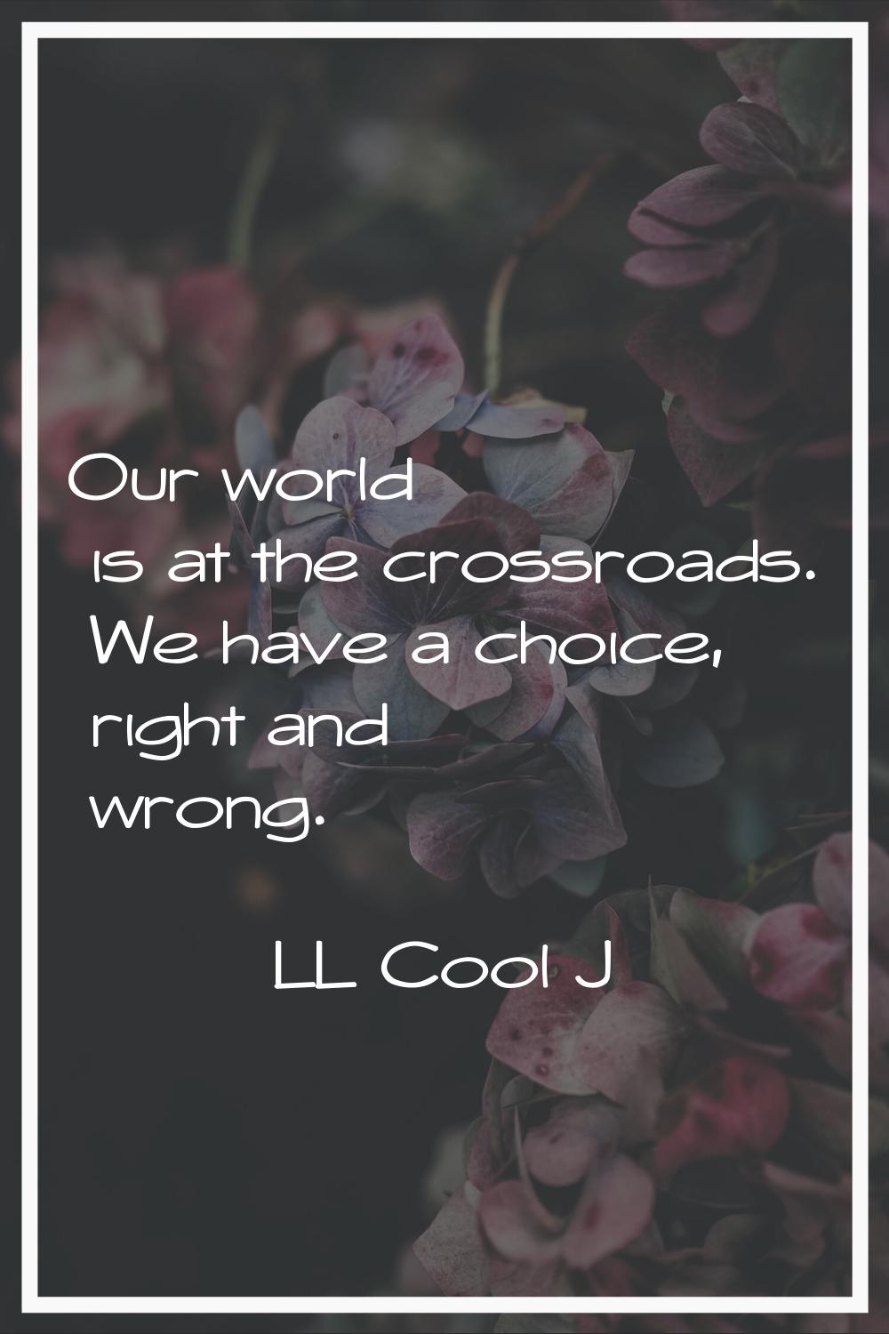 Our world is at the crossroads. We have a choice, right and wrong.