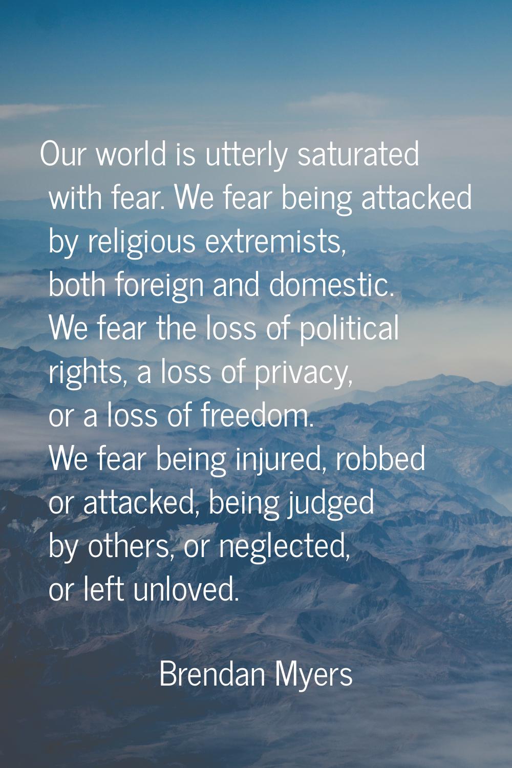 Our world is utterly saturated with fear. We fear being attacked by religious extremists, both fore