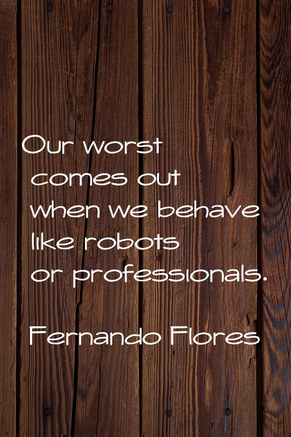 Our worst comes out when we behave like robots or professionals.