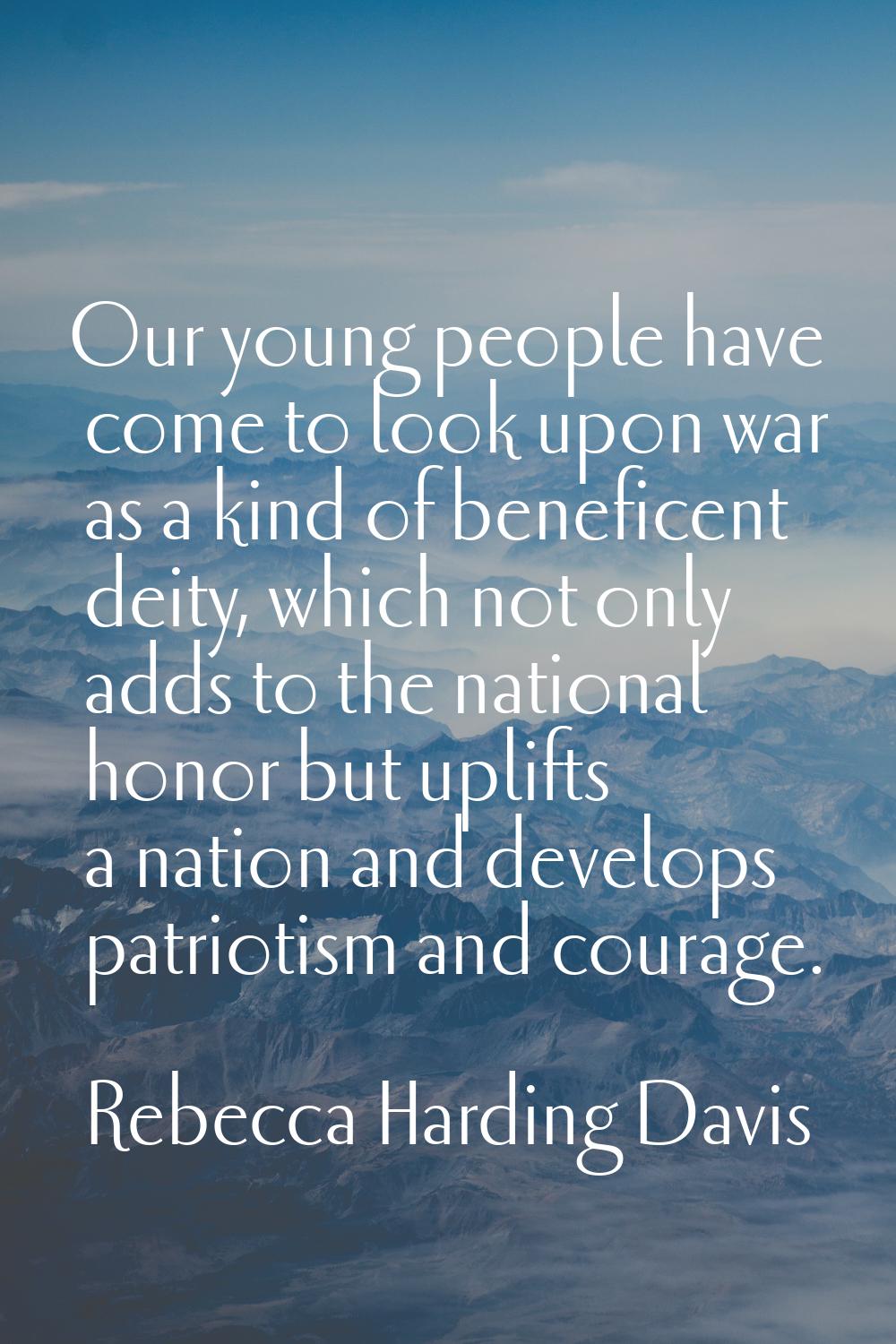 Our young people have come to look upon war as a kind of beneficent deity, which not only adds to t