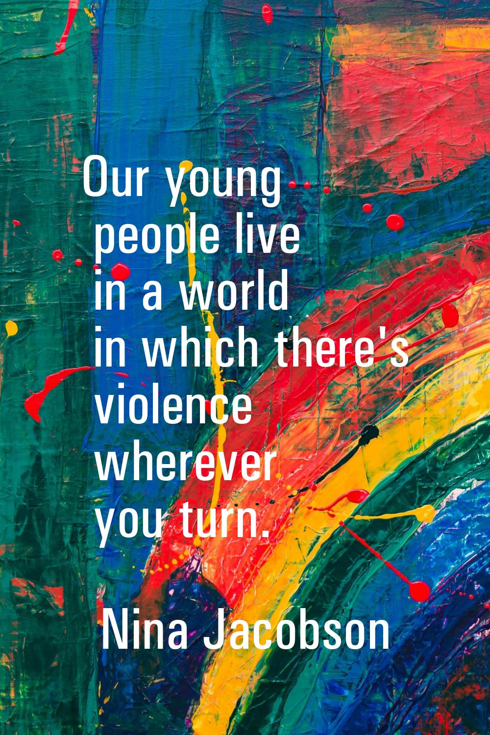 Our young people live in a world in which there's violence wherever you turn.
