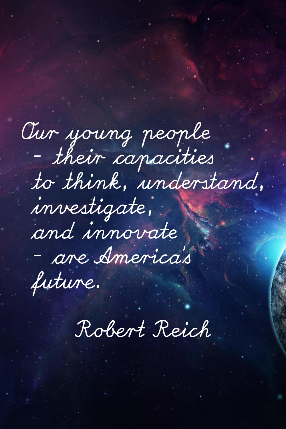 Our young people - their capacities to think, understand, investigate, and innovate - are America's