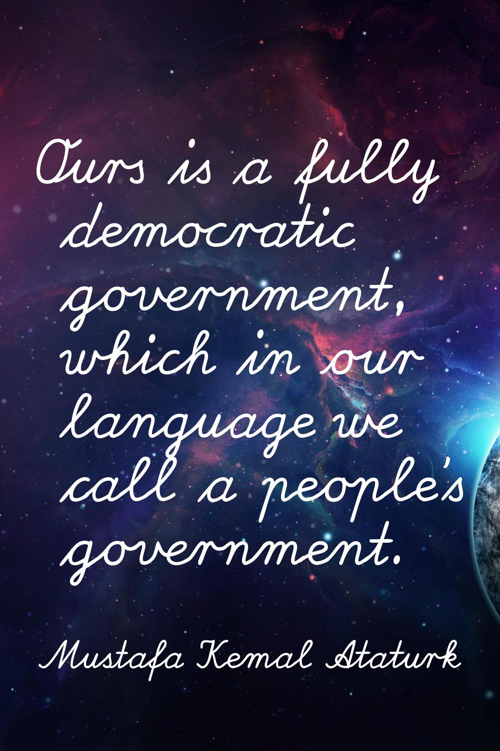 Ours is a fully democratic government, which in our language we call a people's government.
