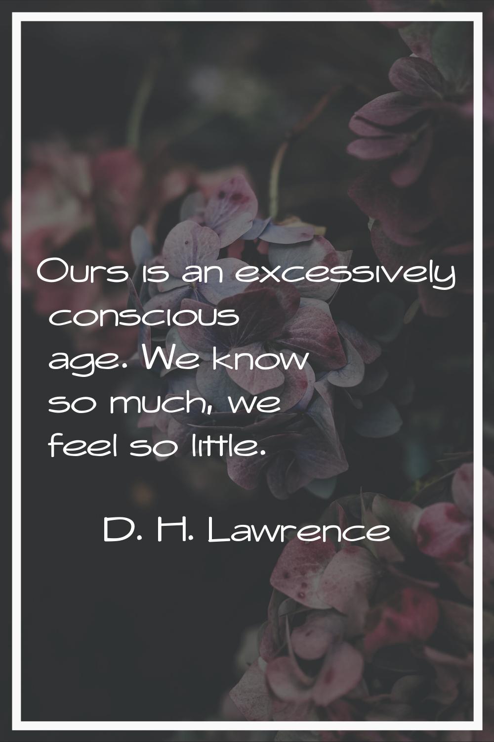 Ours is an excessively conscious age. We know so much, we feel so little.