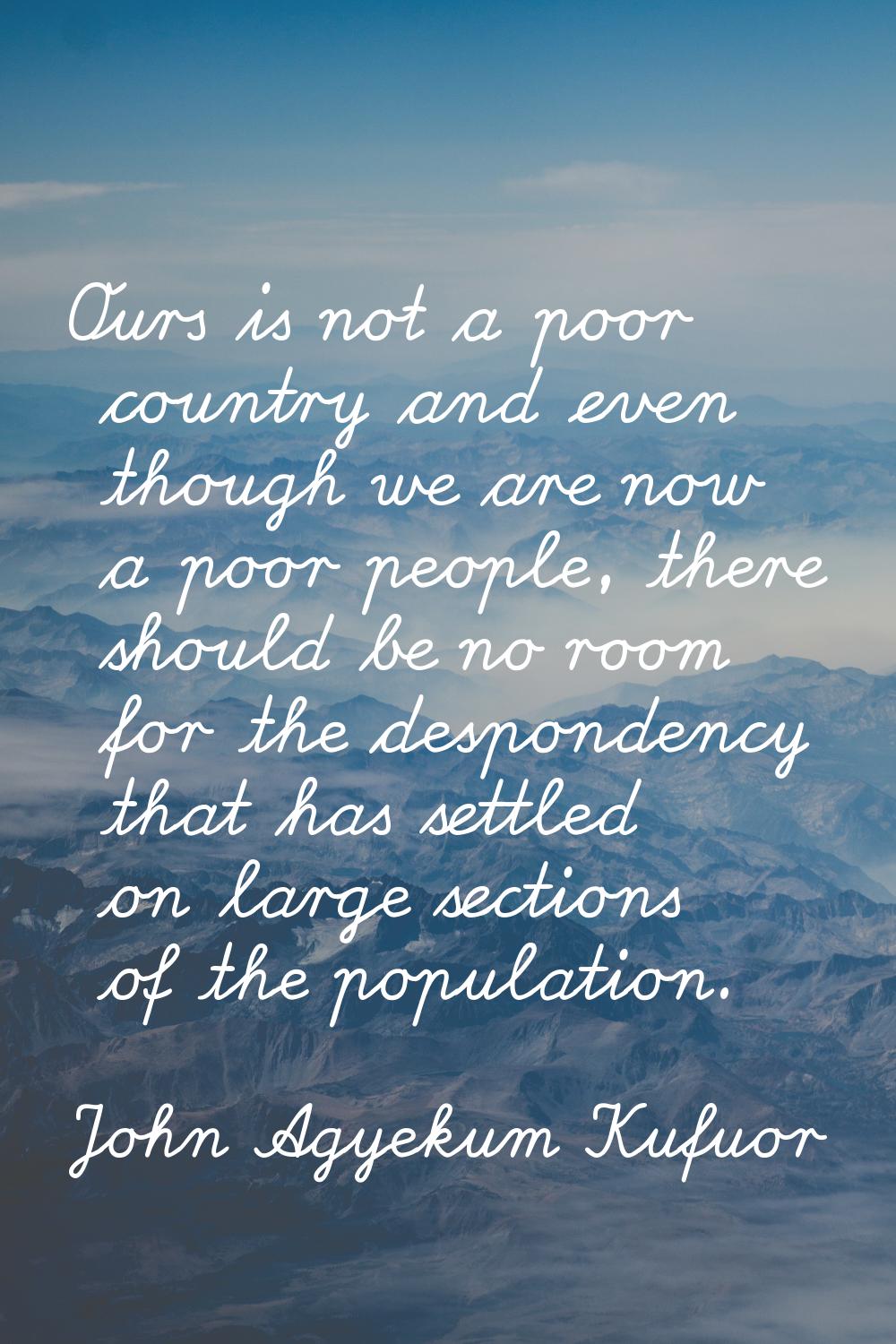 Ours is not a poor country and even though we are now a poor people, there should be no room for th
