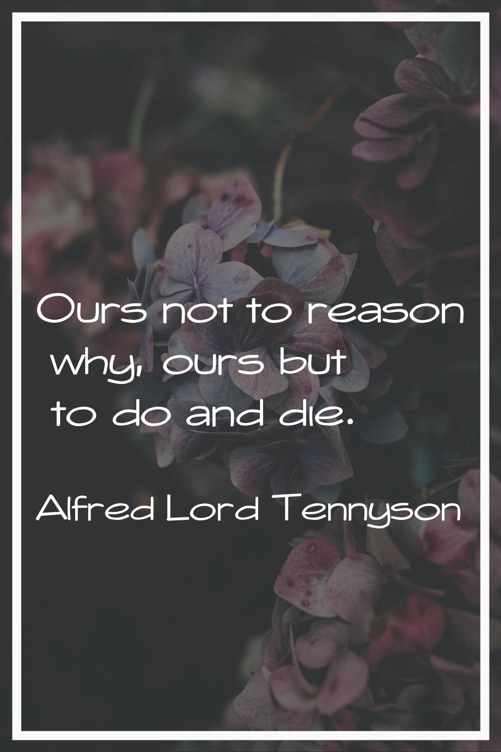 Ours not to reason why, ours but to do and die.