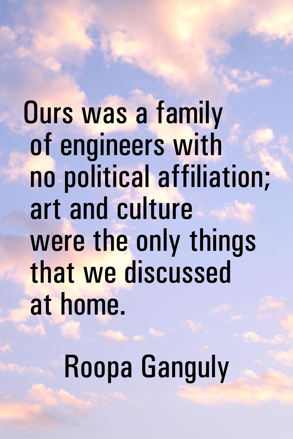 Ours was a family of engineers with no political affiliation; art and culture were the only things 