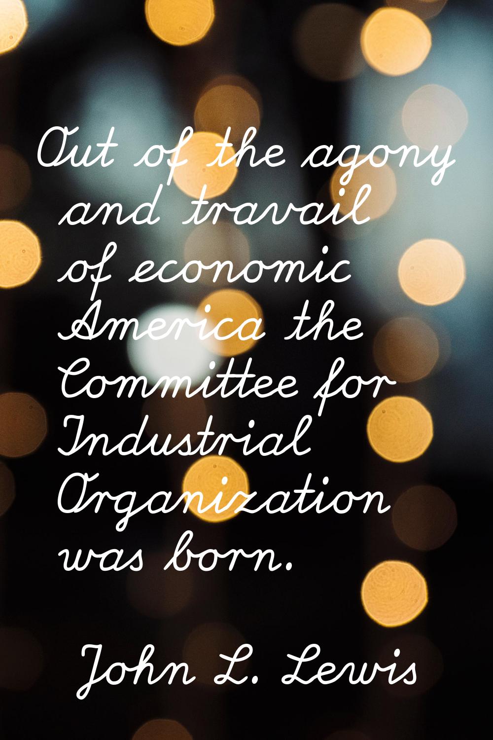 Out of the agony and travail of economic America the Committee for Industrial Organization was born