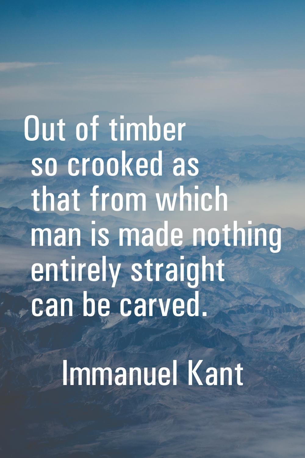 Out of timber so crooked as that from which man is made nothing entirely straight can be carved.