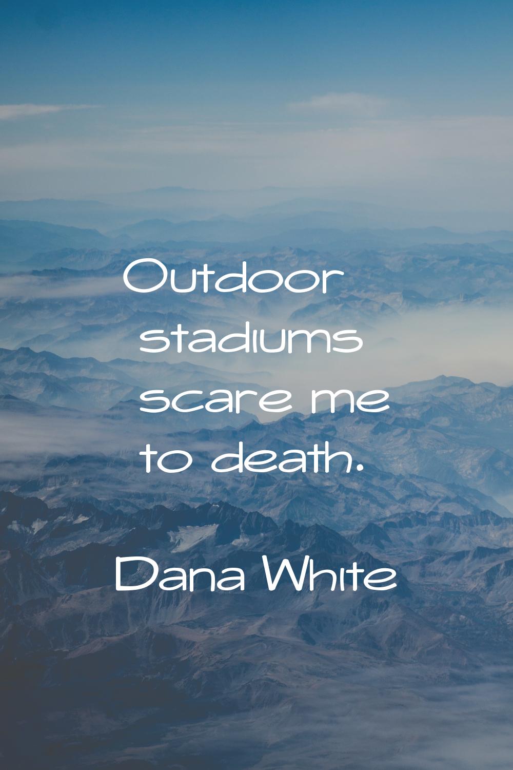 Outdoor stadiums scare me to death.
