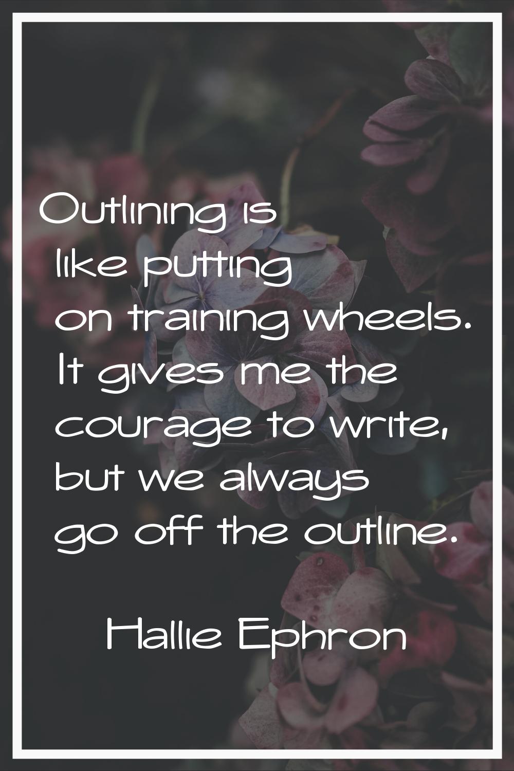 Outlining is like putting on training wheels. It gives me the courage to write, but we always go of
