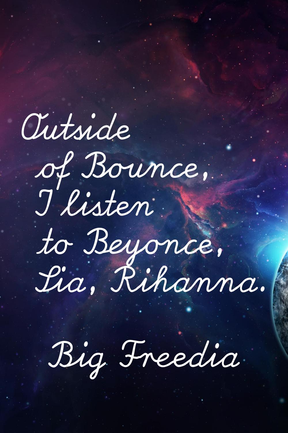 Outside of Bounce, I listen to Beyonce, Sia, Rihanna.