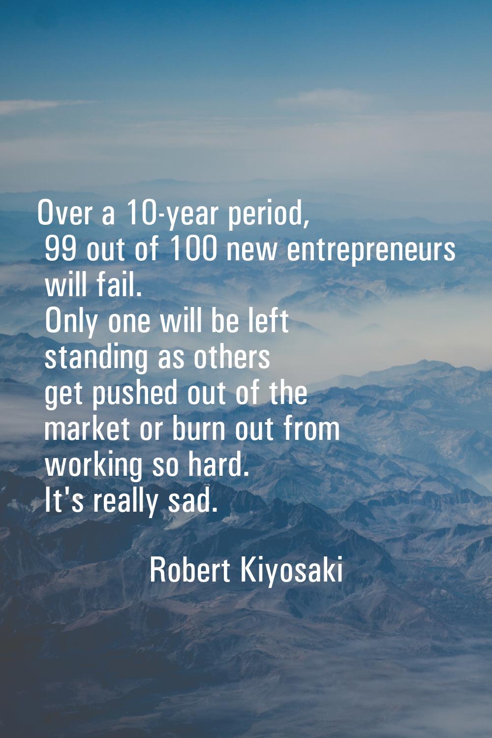 Over a 10-year period, 99 out of 100 new entrepreneurs will fail. Only one will be left standing as