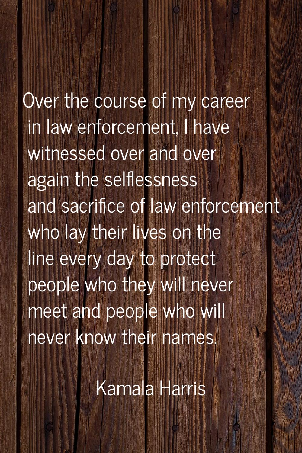 Over the course of my career in law enforcement, I have witnessed over and over again the selflessn